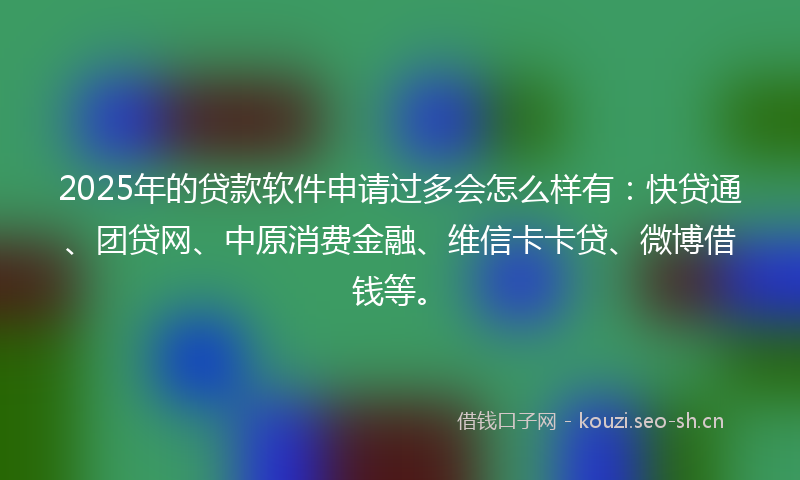 2025年的贷款软件申请过多会怎么样有:快贷通、团贷网、中原消费金融、维信卡卡贷、微博借钱等。