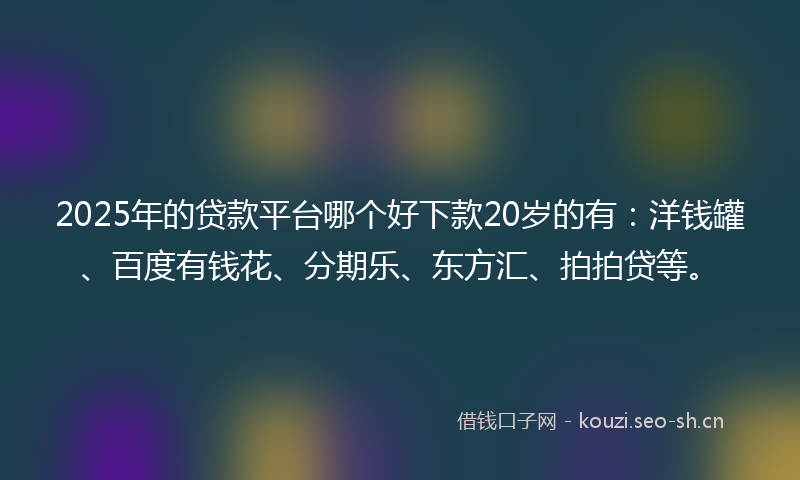 2025年的贷款平台哪个好下款20岁的有：洋钱罐、百度有钱花、分期乐、东方汇、拍拍贷等。