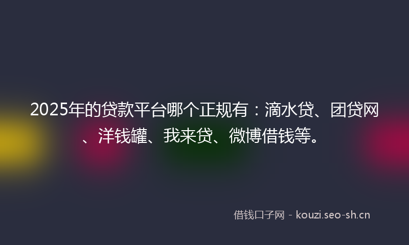 2025年的贷款平台哪个正规有：滴水贷、团贷网、洋钱罐、我来贷、微博借钱等。