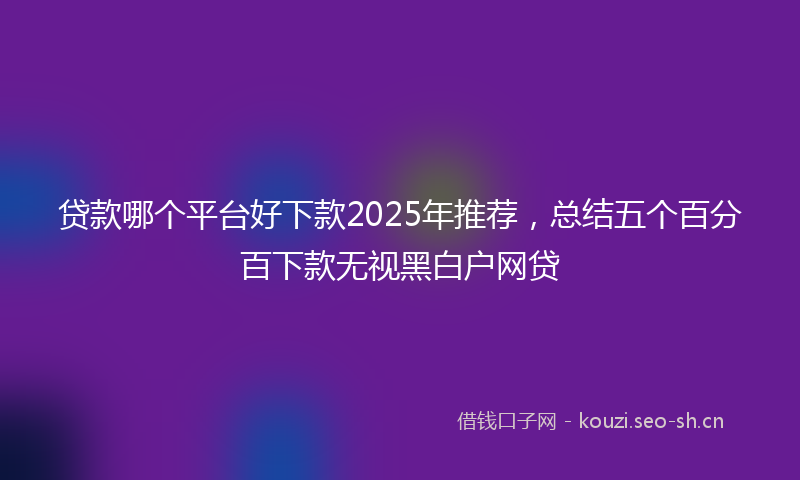 贷款哪个平台好下款2025年推荐，总结五个百分百下款无视黑白户网贷
