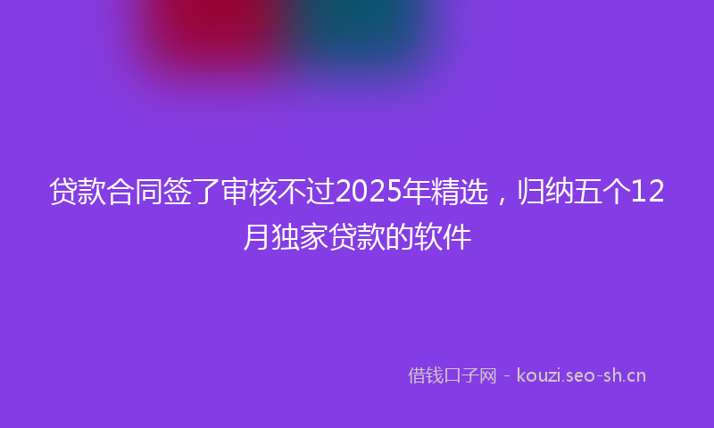 贷款合同签了审核不过2025年精选，归纳五个12月独家贷款的软件