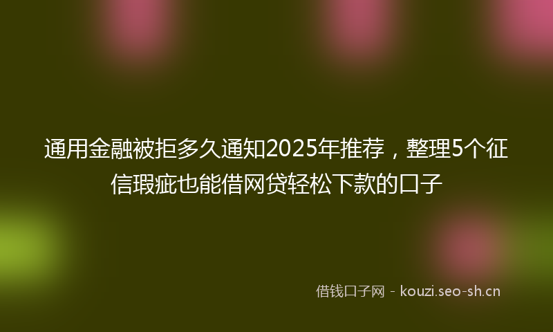 通用金融被拒多久通知2025年推荐，整理5个征信瑕疵也能借网贷轻松下款的口子