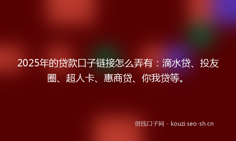 2025年的贷款口子链接怎么弄有：滴水贷、投友圈、超人卡、惠商贷、你我贷等。