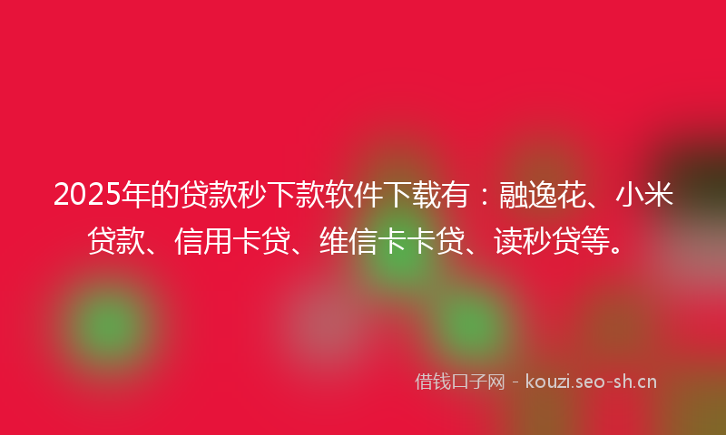 2025年的贷款秒下款软件下载有：融逸花、小米贷款、信用卡贷、维信卡卡贷、读秒贷等。