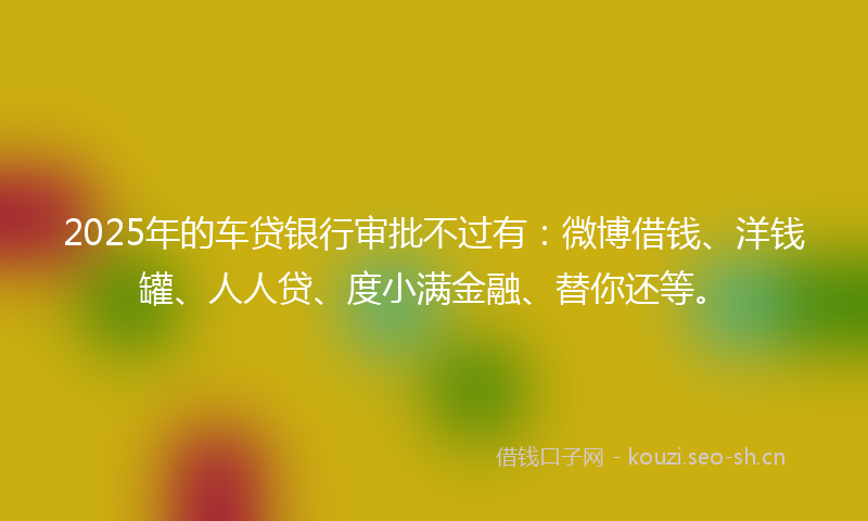 2025年的车贷银行审批不过有:微博借钱、洋钱罐、人人贷、度小满金融、替你还等。