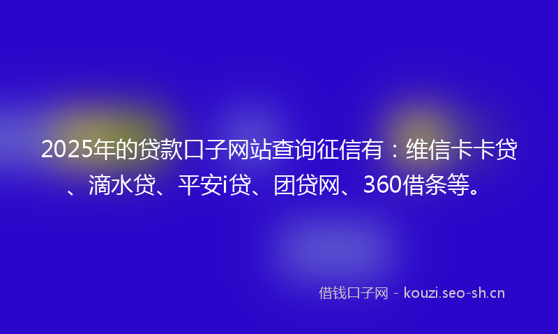 2025年的贷款口子网站查询征信有：维信卡卡贷、滴水贷、平安i贷、团贷网、360借条等。