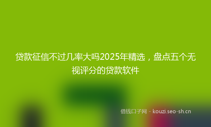 贷款征信不过几率大吗2025年精选，盘点五个无视评分的贷款软件