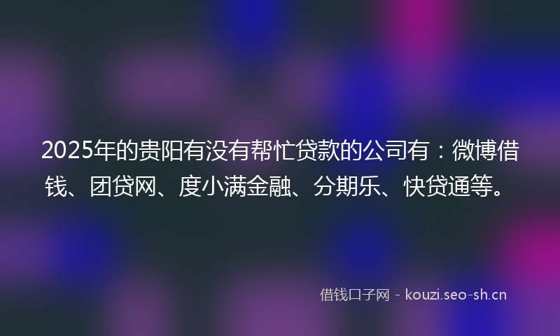 2025年的贵阳有没有帮忙贷款的公司有：微博借钱、团贷网、度小满金融、分期乐、快贷通等。