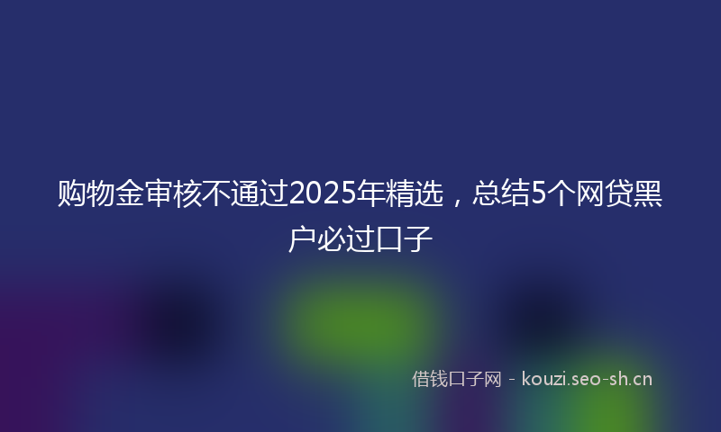 购物金审核不通过2025年精选，总结5个网贷黑户必过口子