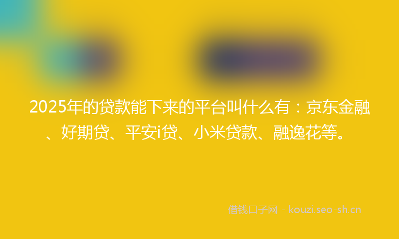 2025年的贷款能下来的平台叫什么有:京东金融、好期贷、平安i贷、小米贷款、融逸花等。