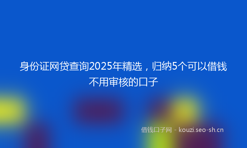 身份证网贷查询2025年精选，归纳5个可以借钱不用审核的口子