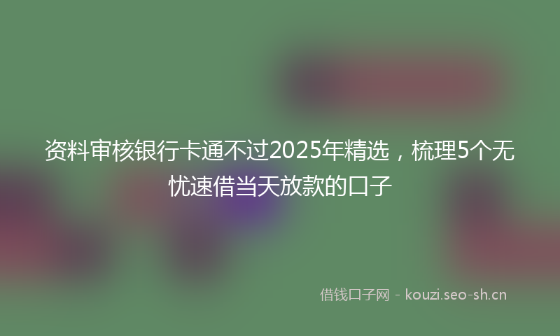 资料审核银行卡通不过2025年精选，梳理5个无忧速借当天放款的口子