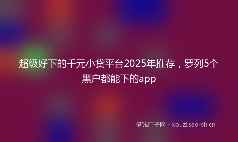 超级好下的千元小贷平台2025年推荐,罗列5个黑户都能下的app