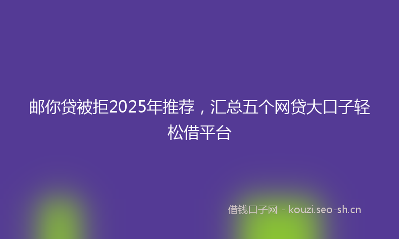 邮你贷被拒2025年推荐，汇总五个网贷大口子轻松借平台
