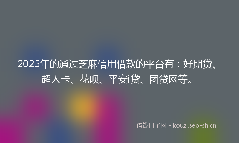 2025年的通过芝麻信用借款的平台有：好期贷、超人卡、花呗、平安i贷、团贷网等。