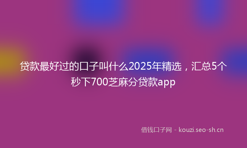 贷款最好过的口子叫什么2025年精选，汇总5个秒下700芝麻分贷款app