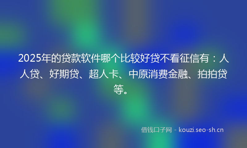 2025年的贷款软件哪个比较好贷不看征信有:人人贷、好期贷、超人卡、中原消费金融、拍拍贷等。