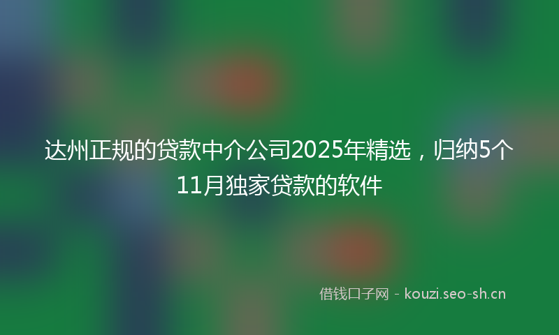 达州正规的贷款中介公司2025年精选，归纳5个11月独家贷款的软件