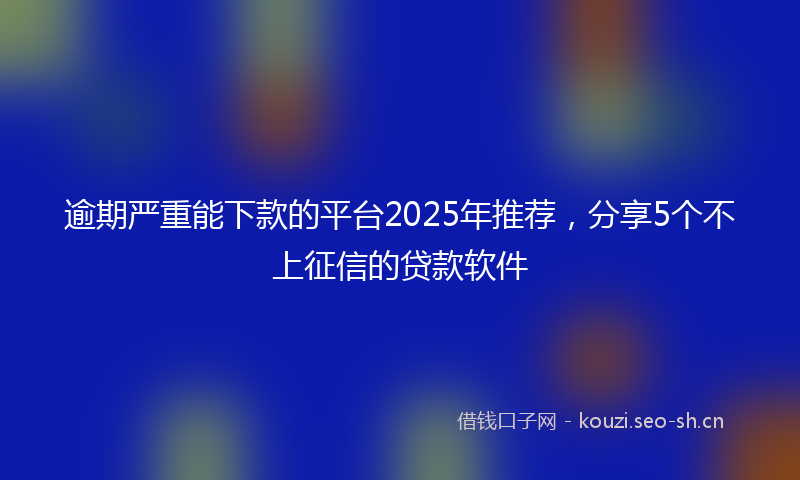 逾期严重能下款的平台2025年推荐，分享5个不上征信的贷款软件
