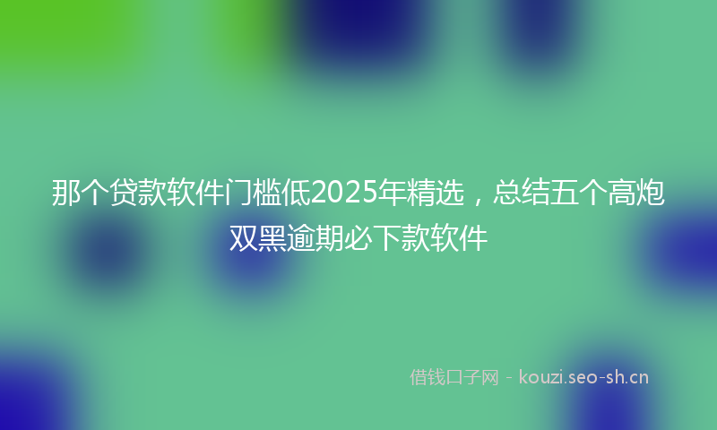 那个贷款软件门槛低2025年精选,总结五个高炮双黑逾期必下款软件
