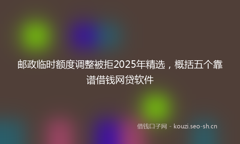 邮政临时额度调整被拒2025年精选，概括五个靠谱借钱网贷软件