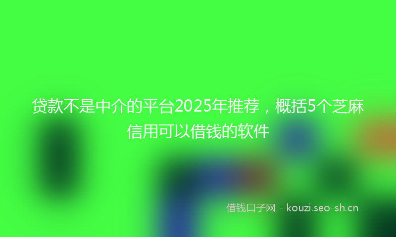 贷款不是中介的平台2025年推荐，概括5个芝麻信用可以借钱的软件