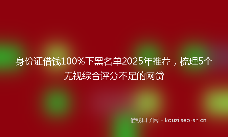 身份证借钱100%下黑名单2025年推荐，梳理5个无视综合评分不足的网贷