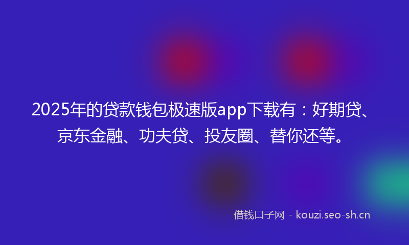 2025年的贷款钱包极速版app下载有：好期贷、京东金融、功夫贷、投友圈、替你还等。