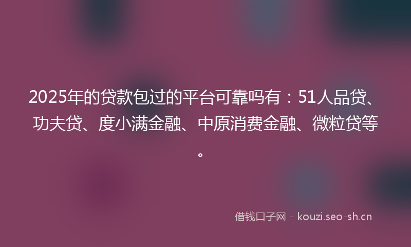 2025年的贷款包过的平台可靠吗有：51人品贷、功夫贷、度小满金融、中原消费金融、微粒贷等。
