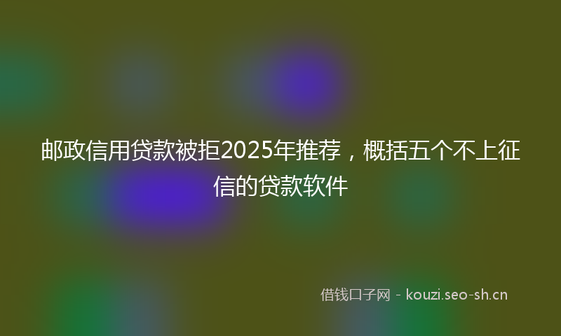 邮政信用贷款被拒2025年推荐，概括五个不上征信的贷款软件