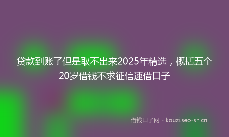 贷款到账了但是取不出来2025年精选，概括五个20岁借钱不求征信速借口子