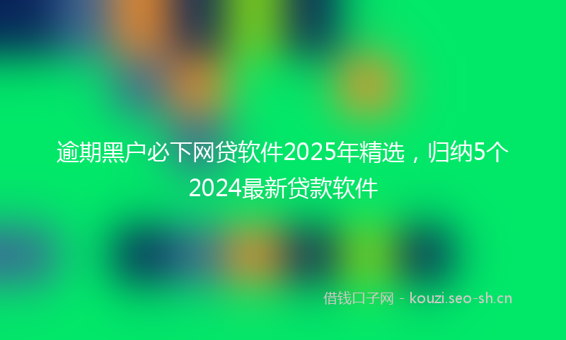 逾期黑户必下网贷软件2025年精选，归纳5个2024最新贷款软件