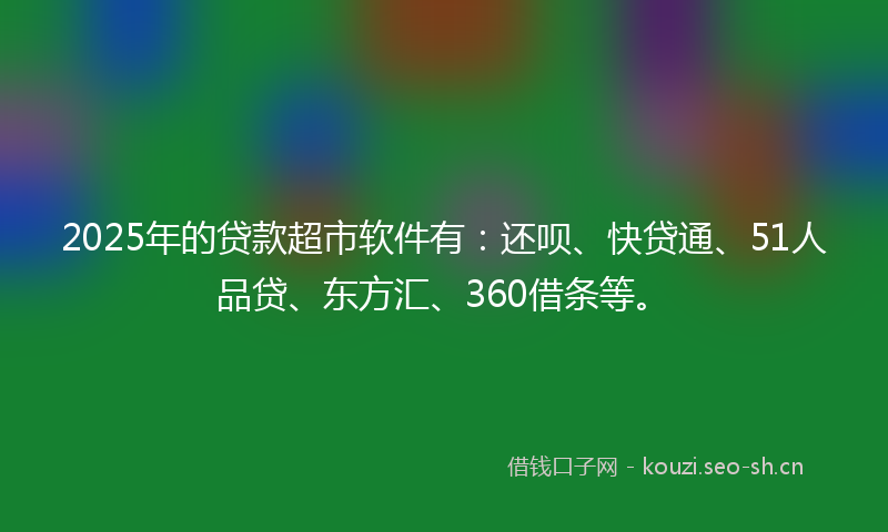 2025年的贷款超市软件有:还呗、快贷通、51人品贷、东方汇、360借条等。