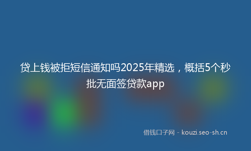 贷上钱被拒短信通知吗2025年精选，概括5个秒批无面签贷款app