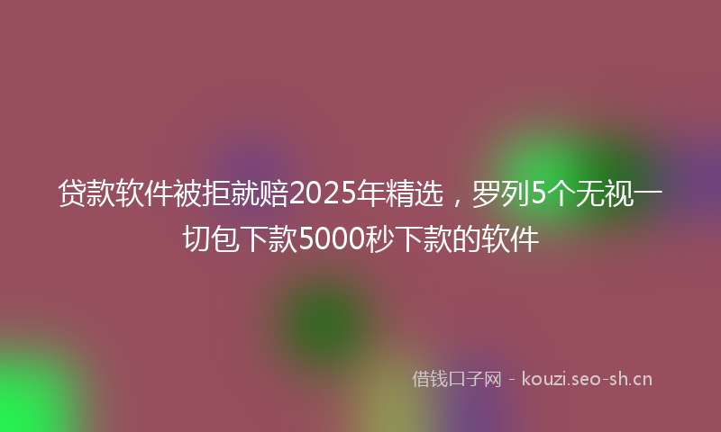 贷款软件被拒就赔2025年精选，罗列5个无视一切包下款5000秒下款的软件