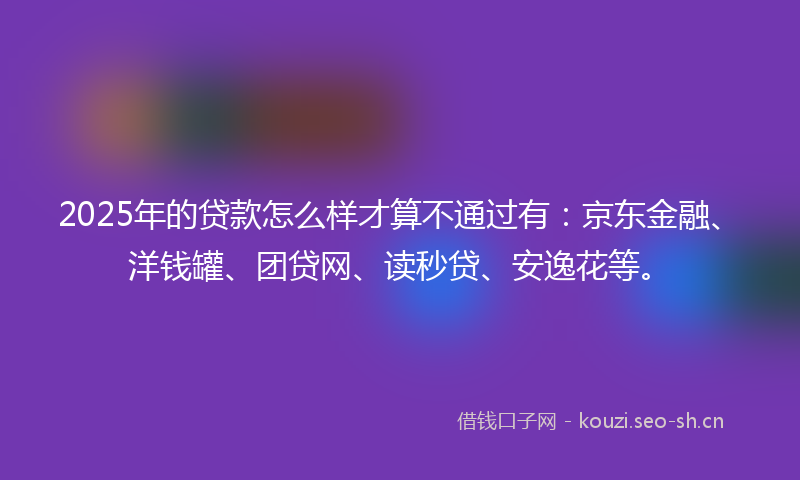 2025年的贷款怎么样才算不通过有：京东金融、洋钱罐、团贷网、读秒贷、安逸花等。