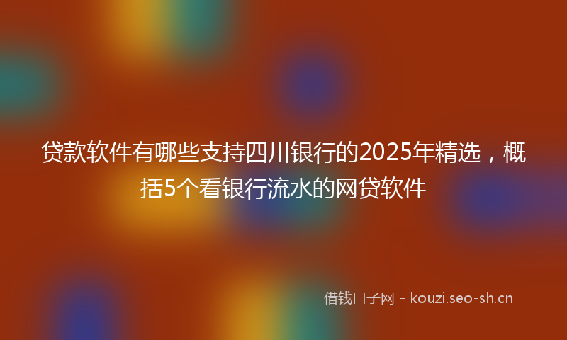 贷款软件有哪些支持四川银行的2025年精选，概括5个看银行流水的网贷软件