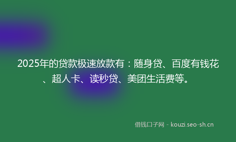2025年的贷款极速放款有：随身贷、百度有钱花、超人卡、读秒贷、美团生活费等。