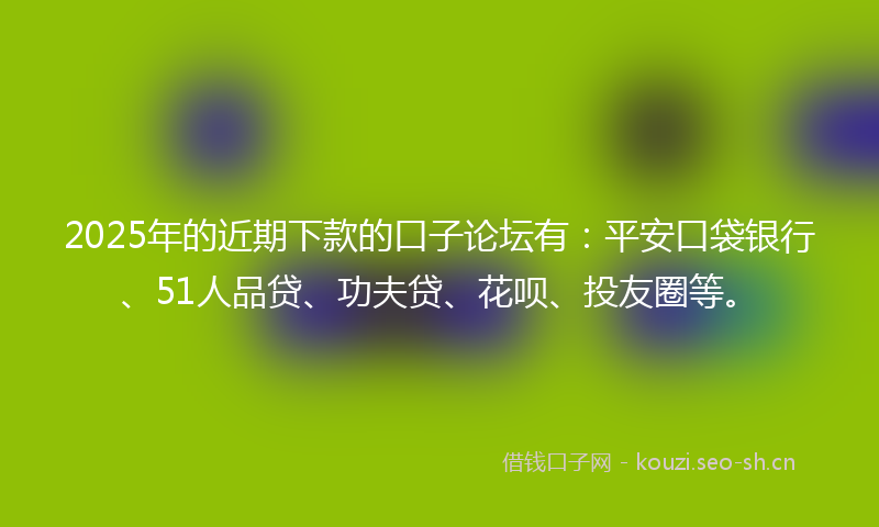2025年的近期下款的口子论坛有:平安口袋银行、51人品贷、功夫贷、花呗、投友圈等。