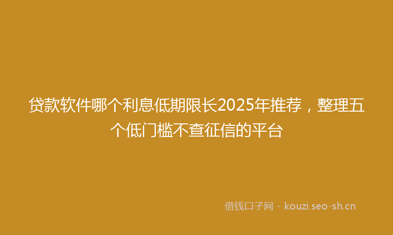 贷款软件哪个利息低期限长2025年推荐，整理五个低门槛不查征信的平台