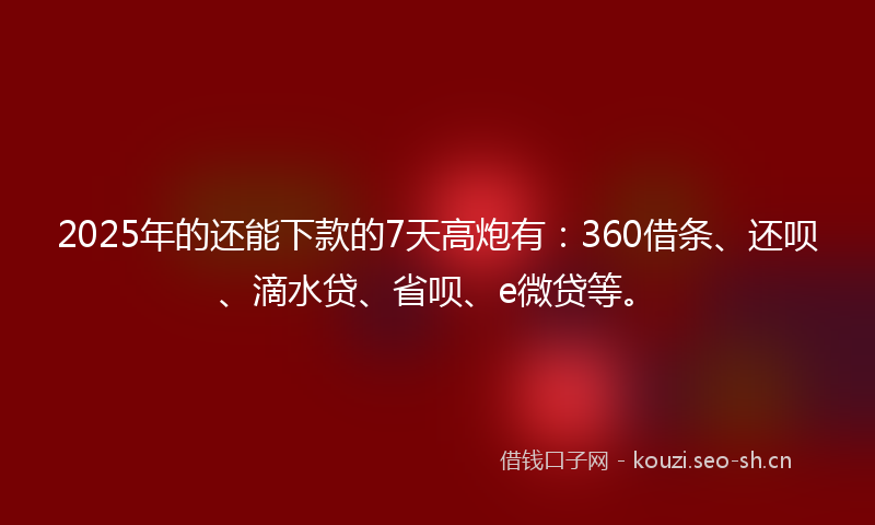 2025年的还能下款的7天高炮有:360借条、还呗、滴水贷、省呗、e微贷等。