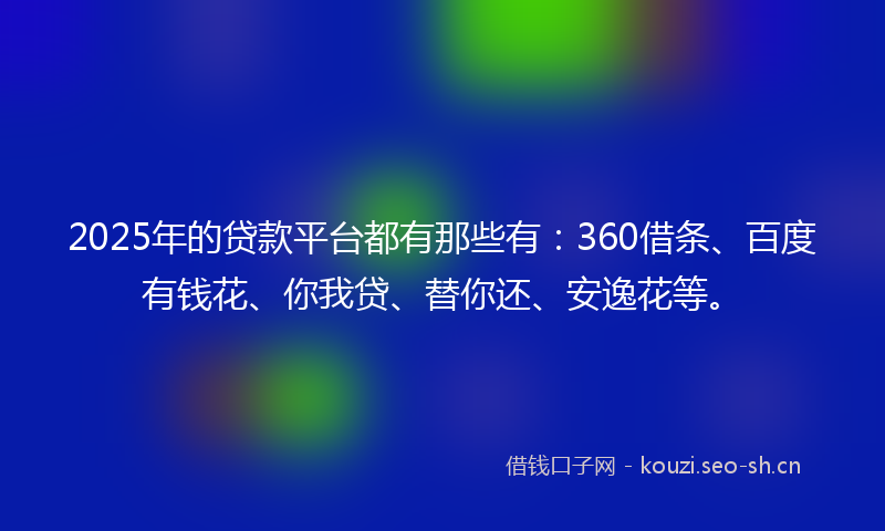 2025年的贷款平台都有那些有：360借条、百度有钱花、你我贷、替你还、安逸花等。