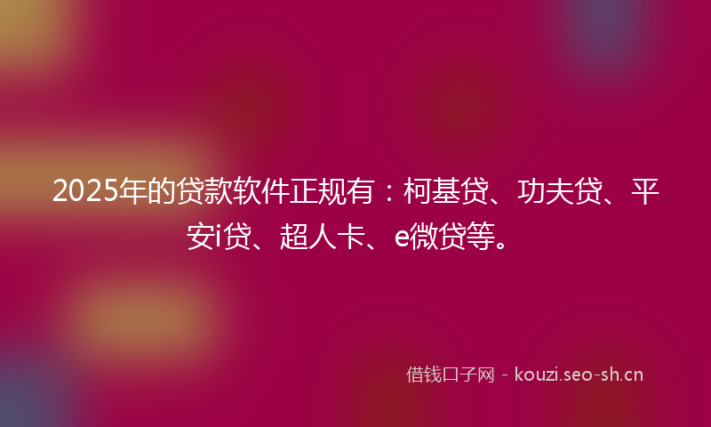 2025年的贷款软件正规有：柯基贷、功夫贷、平安i贷、超人卡、e微贷等。