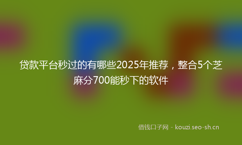 贷款平台秒过的有哪些2025年推荐，整合5个芝麻分700能秒下的软件