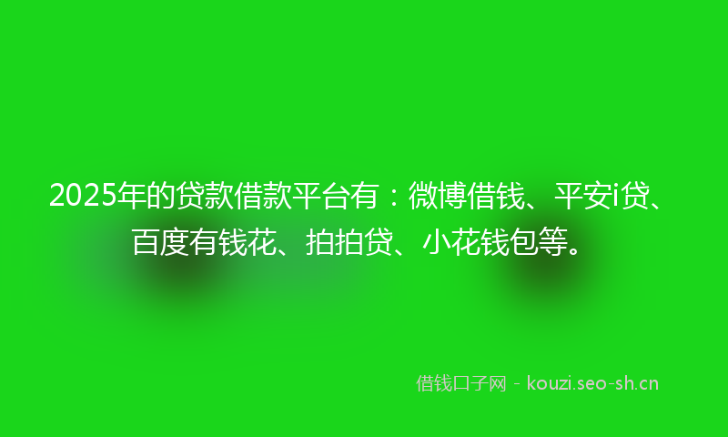2025年的贷款借款平台有：微博借钱、平安i贷、百度有钱花、拍拍贷、小花钱包等。