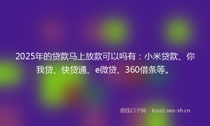 2025年的贷款马上放款可以吗有：小米贷款、你我贷、快贷通、e微贷、360借条等。