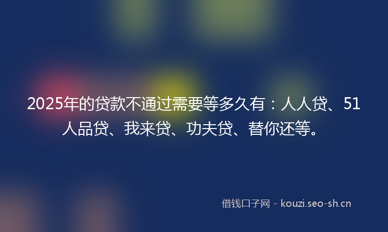 2025年的贷款不通过需要等多久有：人人贷、51人品贷、我来贷、功夫贷、替你还等。