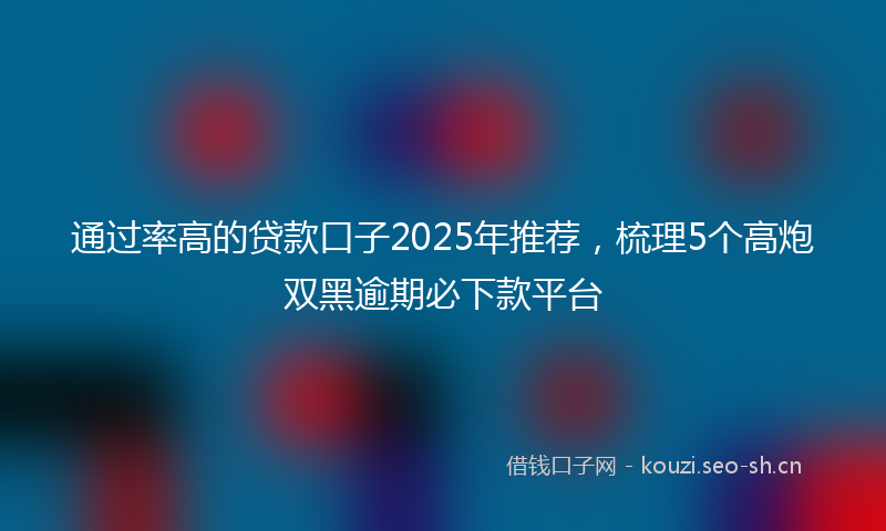 通过率高的贷款口子2025年推荐，梳理5个高炮双黑逾期必下款平台