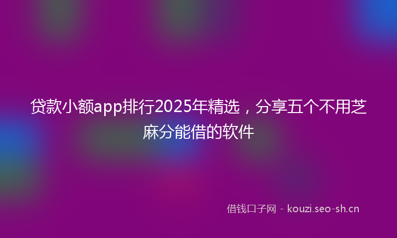 贷款小额app排行2025年精选，分享五个不用芝麻分能借的软件