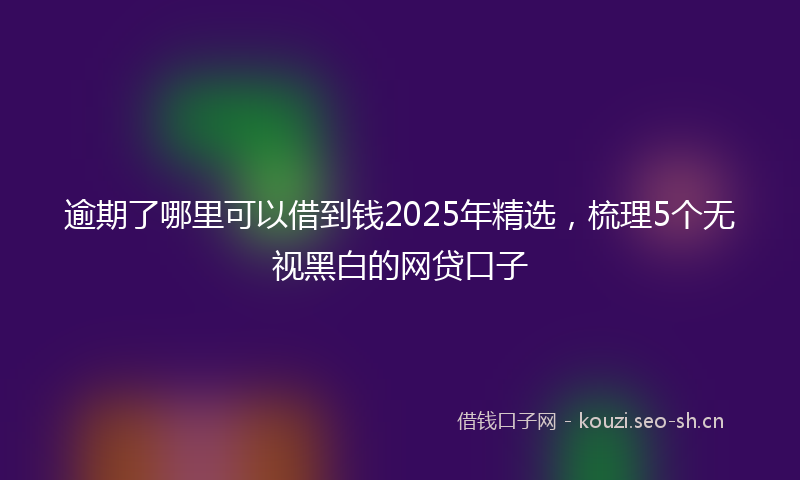 逾期了哪里可以借到钱2025年精选,梳理5个无视黑白的网贷口子